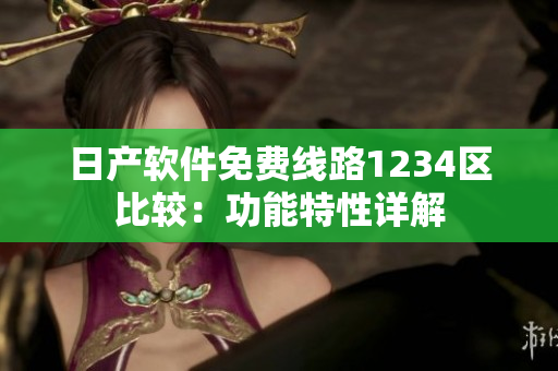 日產(chǎn)軟件免費(fèi)線路1234區(qū)比較：功能特性詳解