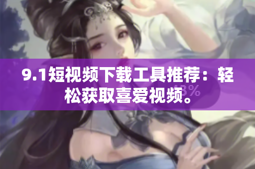 9.1短視頻下載工具推薦：輕松獲取喜愛視頻。