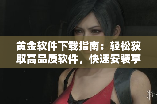 黃金軟件下載指南：輕松獲取高品質(zhì)軟件，快速安裝享受智能科技時(shí)代。