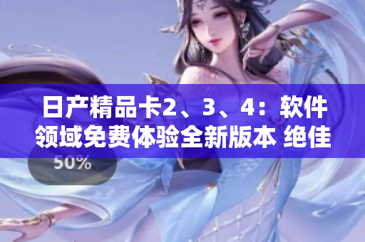 日產(chǎn)精品卡2、3、4：軟件領(lǐng)域免費(fèi)體驗(yàn)全新版本 絕佳選擇!