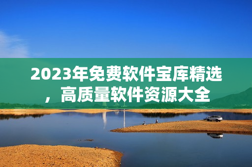 2023年免費軟件寶庫精選，高質(zhì)量軟件資源大全