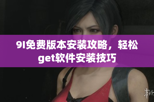 9I免費(fèi)版本安裝攻略，輕松get軟件安裝技巧