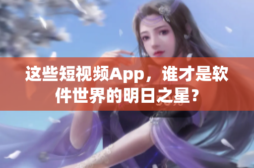 這些短視頻App，誰才是軟件世界的明日之星？