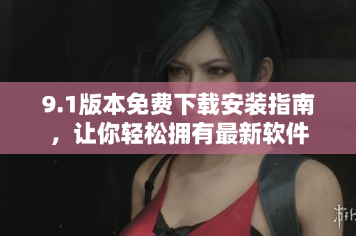 9.1版本免費(fèi)下載安裝指南，讓你輕松擁有最新軟件