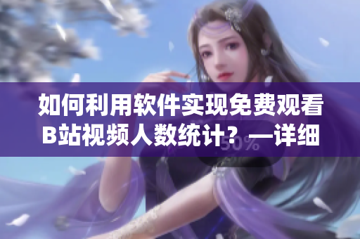 如何利用軟件實(shí)現(xiàn)免費(fèi)觀看B站視頻人數(shù)統(tǒng)計(jì)？—詳細(xì)教程分享