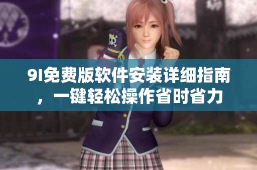 9I免費(fèi)版軟件安裝詳細(xì)指南，一鍵輕松操作省時(shí)省力
