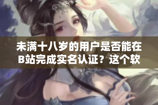 未滿十八歲的用戶是否能在B站完成實(shí)名認(rèn)證？這個(gè)軟件設(shè)置合適嗎？