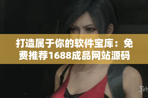 打造屬于你的軟件寶庫：免費推薦1688成品網(wǎng)站源碼