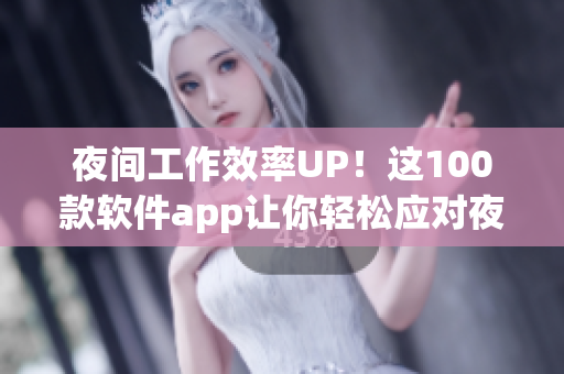 夜間工作效率UP！這100款軟件app讓你輕松應(yīng)對夜間工作挑戰(zhàn)