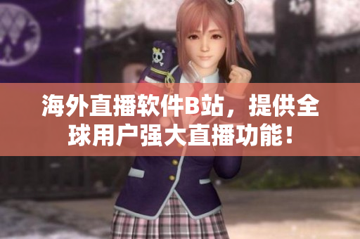 海外直播軟件B站，提供全球用戶強(qiáng)大直播功能！