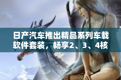 日產(chǎn)汽車(chē)推出精品系列車(chē)載軟件套裝，暢享2、3、4核心功能
