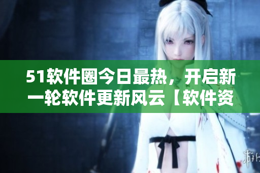 51軟件圈今日最熱，開啟新一輪軟件更新風云【軟件資訊】