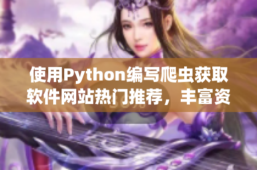 使用Python編寫(xiě)爬蟲(chóng)獲取軟件網(wǎng)站熱門推薦，豐富資源帶給你無(wú)限靈感