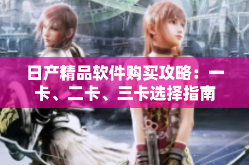 日產(chǎn)精品軟件購買攻略：一卡、二卡、三卡選擇指南