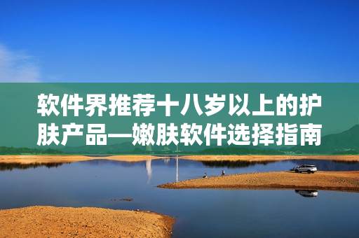 軟件界推薦十八歲以上的護(hù)膚產(chǎn)品—嫩膚軟件選擇指南