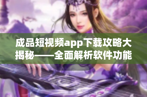 成品短視頻app下載攻略大揭秘——全面解析軟件功能應(yīng)用