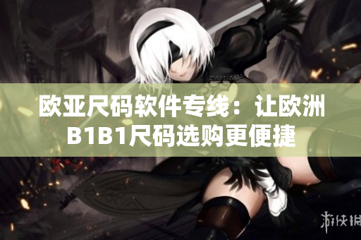 歐亞尺碼軟件專線：讓歐洲B1B1尺碼選購更便捷