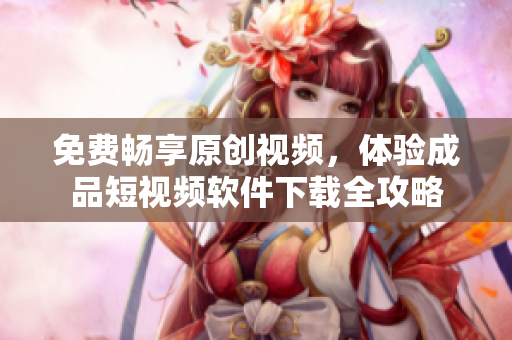 免費暢享原創(chuàng)視頻，體驗成品短視頻軟件下載全攻略