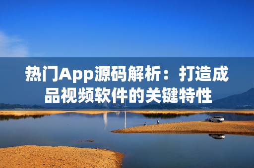 熱門App源碼解析：打造成品視頻軟件的關(guān)鍵特性