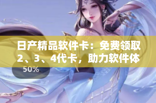 日產(chǎn)精品軟件卡：免費(fèi)領(lǐng)取2、3、4代卡，助力軟件體驗(yàn)提升