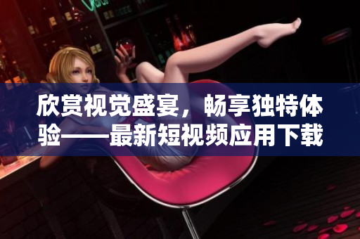 欣賞視覺(jué)盛宴，暢享獨(dú)特體驗(yàn)——最新短視頻應(yīng)用下載推薦