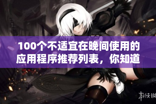 100個不適宜在晚間使用的應(yīng)用程序推薦列表，你知道嗎？
