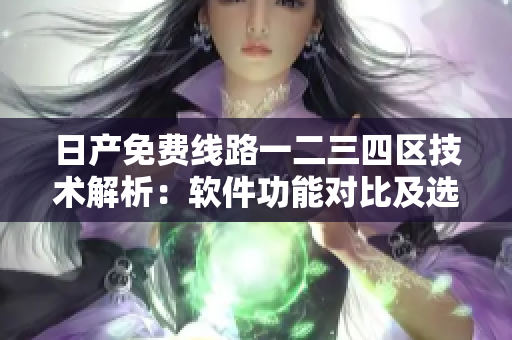 日產(chǎn)免費線路一二三四區(qū)技術(shù)解析：軟件功能對比及選擇指南