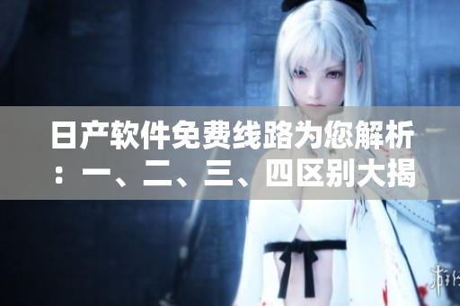 日產(chǎn)軟件免費(fèi)線路為您解析：一、二、三、四區(qū)別大揭秘