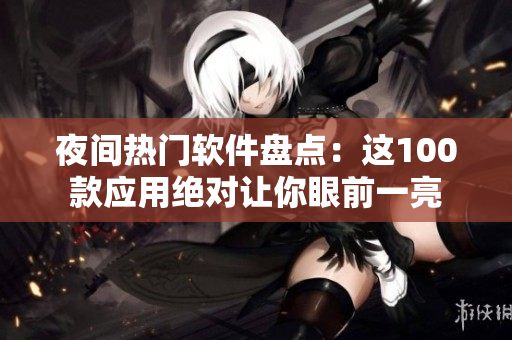 夜間熱門軟件盤點(diǎn)：這100款應(yīng)用絕對讓你眼前一亮