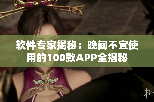 軟件專家揭秘：晚間不宜使用的100款A(yù)PP全揭秘