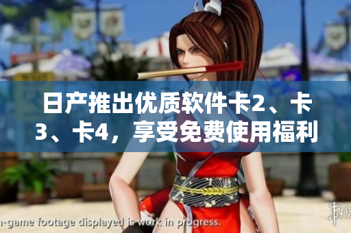 日產(chǎn)推出優(yōu)質(zhì)軟件卡2、卡3、卡4，享受免費使用福利