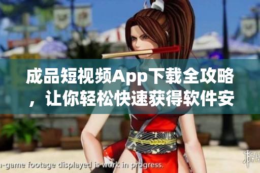 成品短視頻App下載全攻略，讓你輕松快速獲得軟件安裝指南