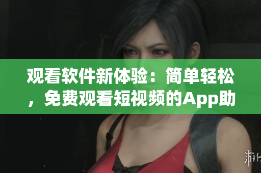 觀看軟件新體驗：簡單輕松，免費觀看短視頻的App助您暢享視頻時代