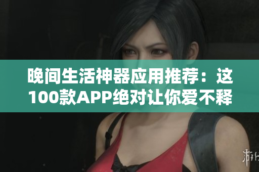 晚間生活神器應(yīng)用推薦：這100款A(yù)PP絕對讓你愛不釋手