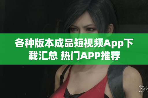 各種版本成品短視頻App下載匯總 熱門(mén)APP推薦