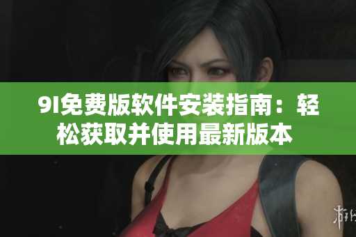 9I免費(fèi)版軟件安裝指南：輕松獲取并使用最新版本 