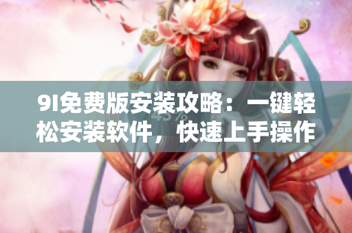 9I免費(fèi)版安裝攻略：一鍵輕松安裝軟件，快速上手操作指南