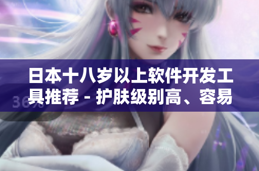 日本十八歲以上軟件開發(fā)工具推薦 - 護(hù)膚級別高、容易上手