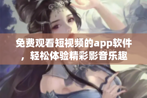 免費觀看短視頻的app軟件，輕松體驗精彩影音樂趣