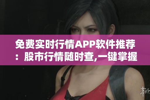 免費(fèi)實(shí)時(shí)行情APP軟件推薦：股市行情隨時(shí)查,一鍵掌握交易動(dòng)態(tài) 歡迎體驗(yàn)