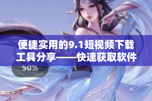 便捷實用的9.1短視頻下載工具分享——快速獲取軟件資源