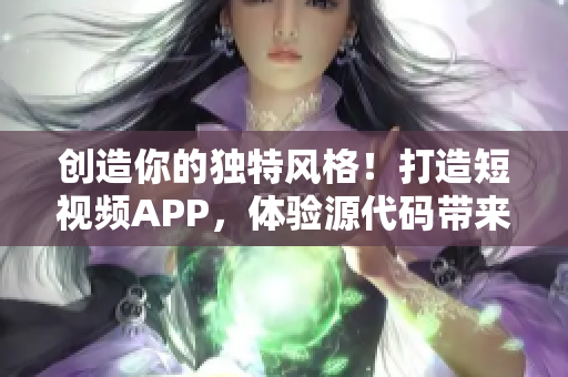 創(chuàng)造你的獨特風格！打造短視頻APP，體驗源代碼帶來的無限魅力