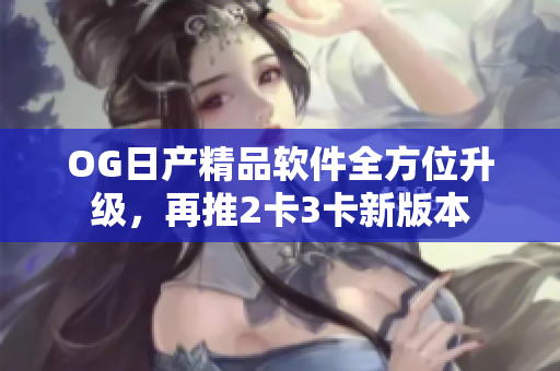 OG日產(chǎn)精品軟件全方位升級，再推2卡3卡新版本