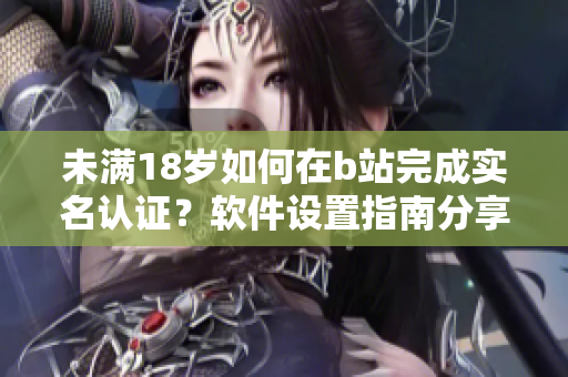 未滿18歲如何在b站完成實名認證？軟件設(shè)置指南分享