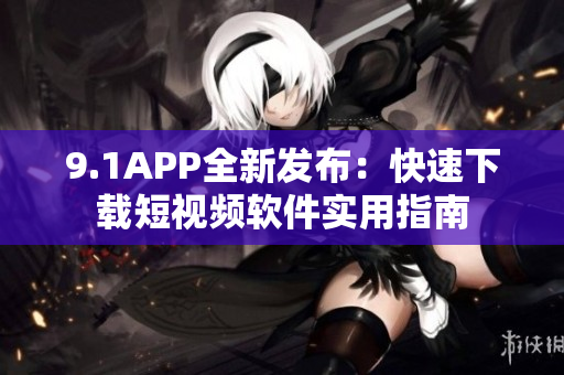 9.1APP全新發(fā)布：快速下載短視頻軟件實(shí)用指南