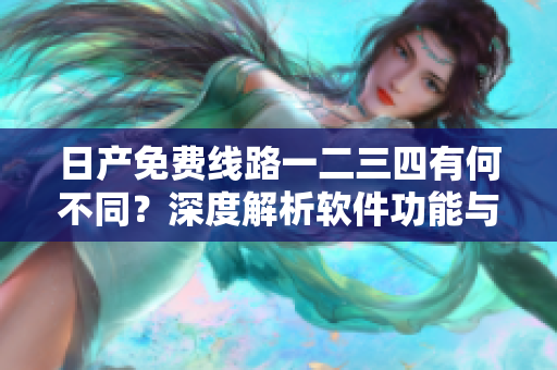 日產(chǎn)免費(fèi)線路一二三四有何不同？深度解析軟件功能與應(yīng)用區(qū)別