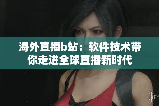 海外直播b站：軟件技術(shù)帶你走進全球直播新時代