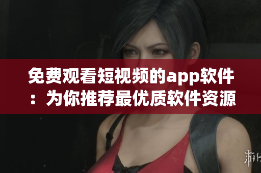 免費觀看短視頻的app軟件：為你推薦最優(yōu)質(zhì)軟件資源