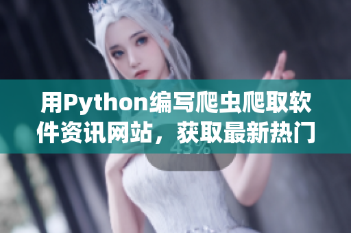 用Python編寫爬蟲爬取軟件資訊網(wǎng)站，獲取最新熱門軟件動(dòng)態(tài)