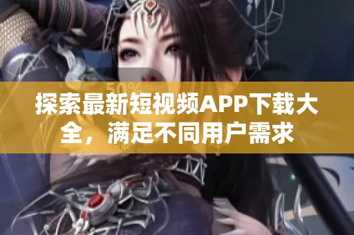 探索最新短視頻APP下載大全，滿足不同用戶需求